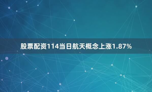 股票配资114当日航天概念上涨1.87%