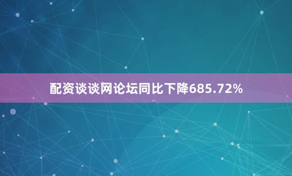 配资谈谈网论坛同比下降685.72%