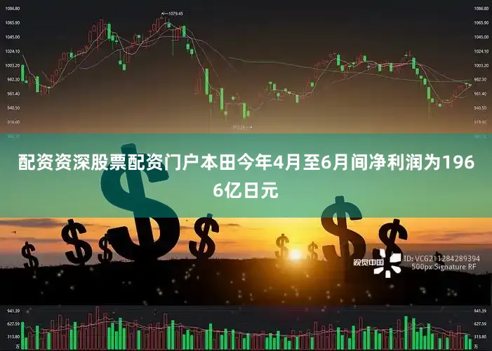 配资资深股票配资门户本田今年4月至6月间净利润为1966亿日元
