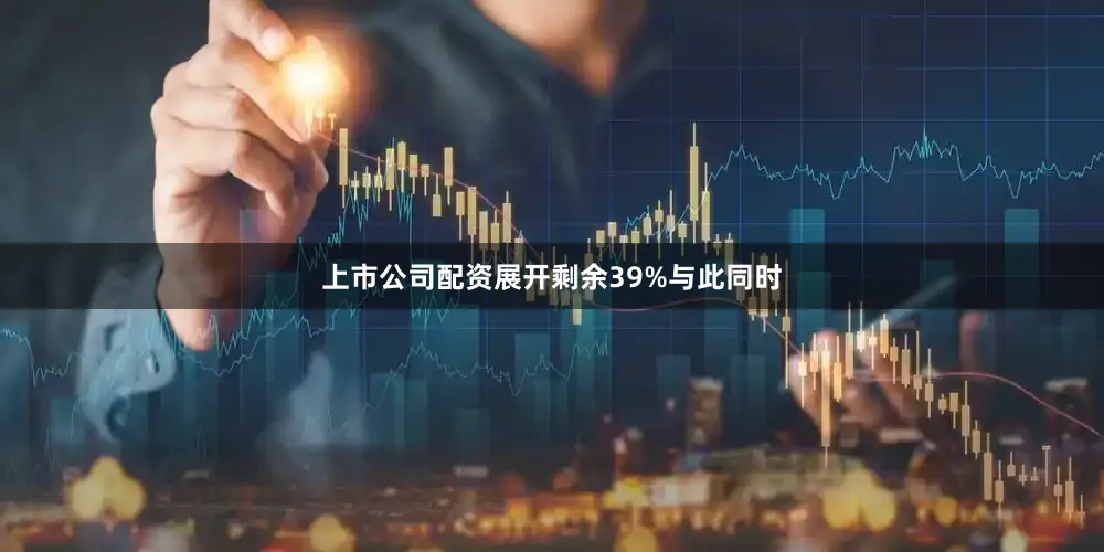 上市公司配资展开剩余39%与此同时