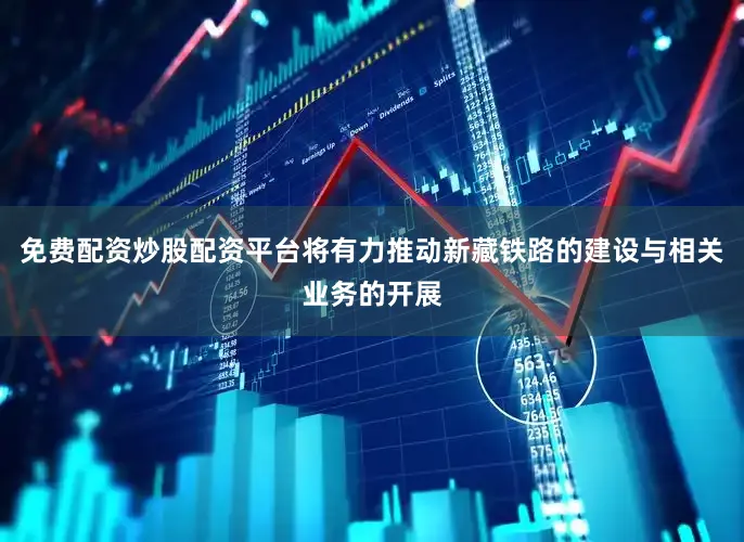 免费配资炒股配资平台将有力推动新藏铁路的建设与相关业务的开展