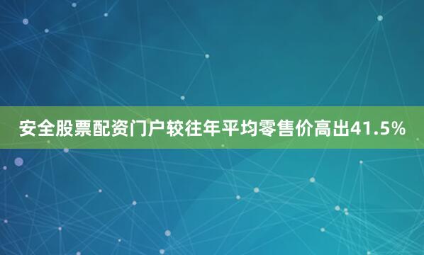 安全股票配资门户较往年平均零售价高出41.5%