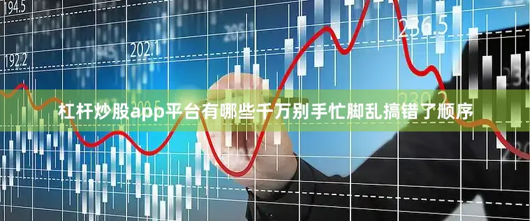 杠杆炒股app平台有哪些千万别手忙脚乱搞错了顺序