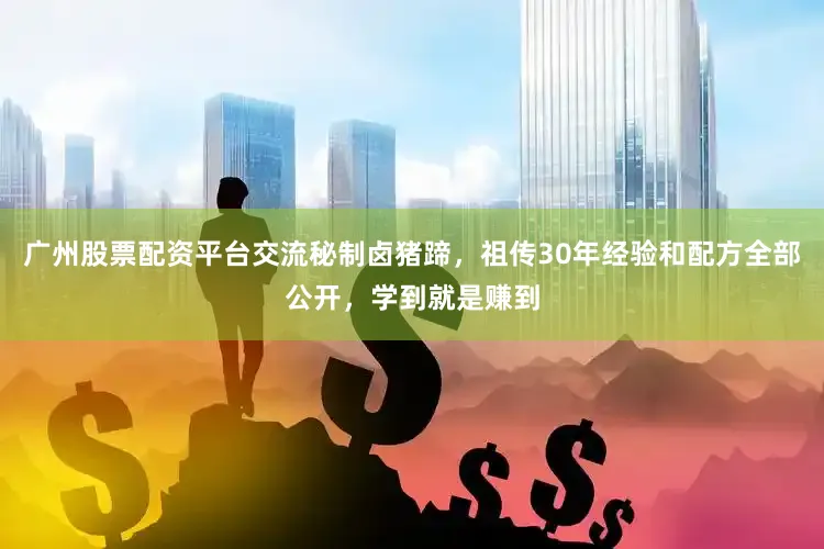 广州股票配资平台交流秘制卤猪蹄，祖传30年经验和配方全部公开，学到就是赚到