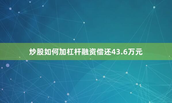炒股如何加杠杆融资偿还43.6万元