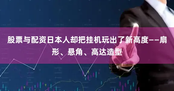 股票与配资日本人却把挂机玩出了新高度——扇形、悬角、高达造型
