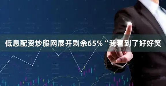 低息配资炒股网展开剩余65%“我看到了好好笑
