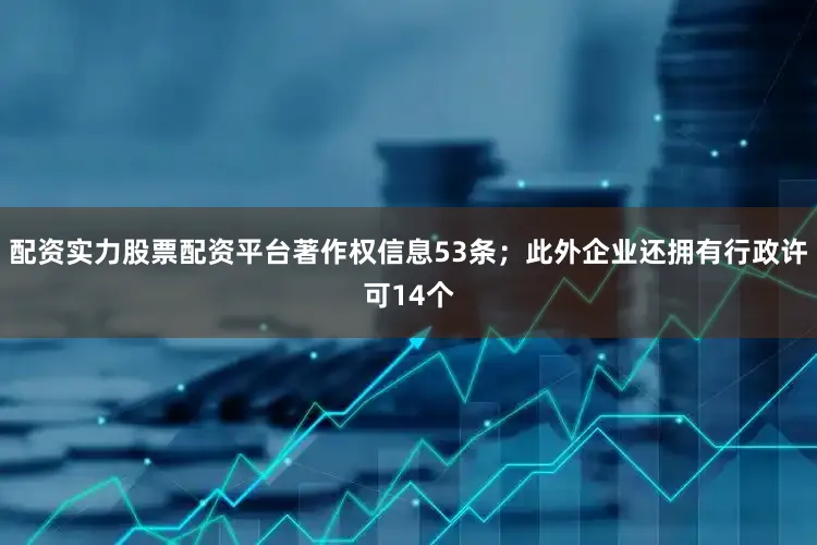 配资实力股票配资平台著作权信息53条；此外企业还拥有行政许可14个