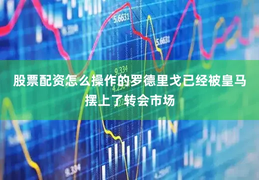 股票配资怎么操作的罗德里戈已经被皇马摆上了转会市场