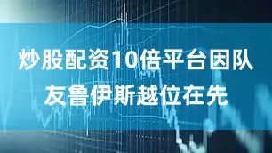 炒股配资10倍平台因队友鲁伊斯越位在先