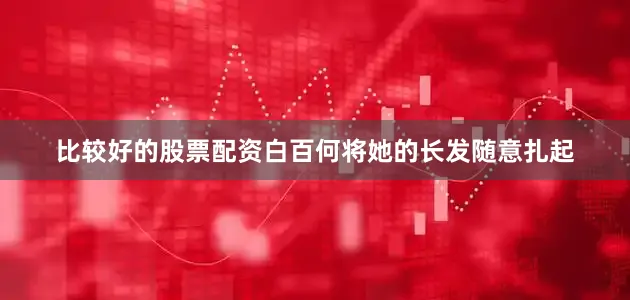 比较好的股票配资白百何将她的长发随意扎起