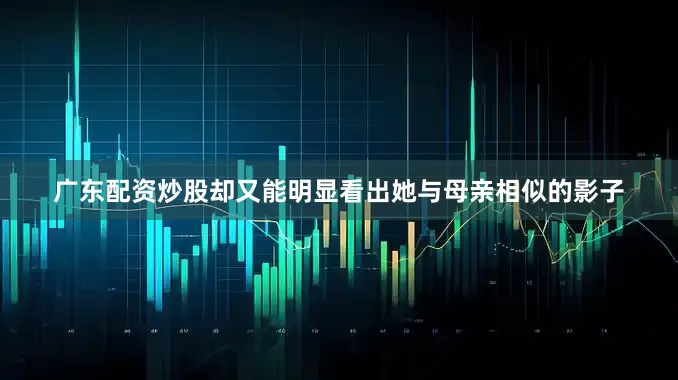 广东配资炒股却又能明显看出她与母亲相似的影子