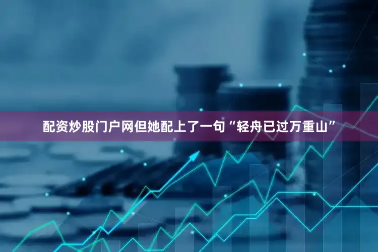 配资炒股门户网但她配上了一句“轻舟已过万重山”