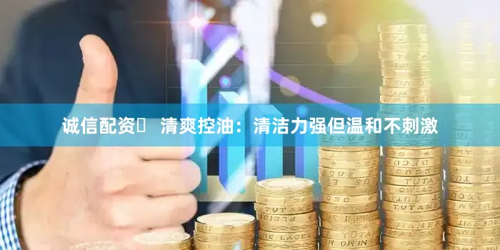诚信配资✅ 清爽控油：清洁力强但温和不刺激