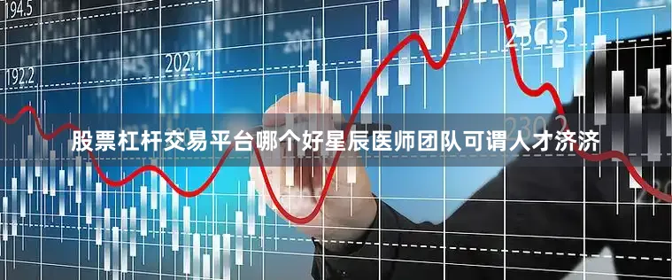 股票杠杆交易平台哪个好星辰医师团队可谓人才济济