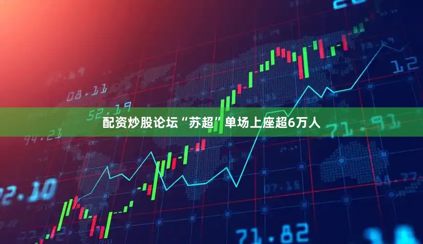 配资炒股论坛“苏超”单场上座超6万人