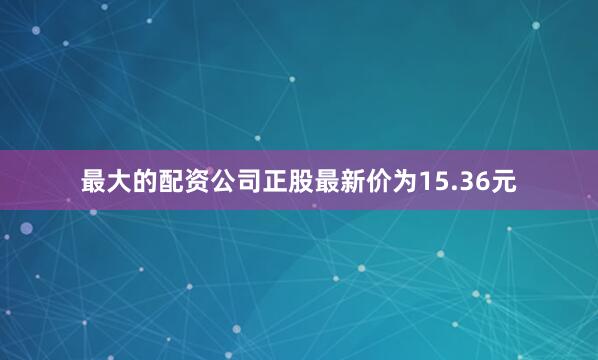 最大的配资公司正股最新价为15.36元
