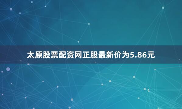 太原股票配资网正股最新价为5.86元