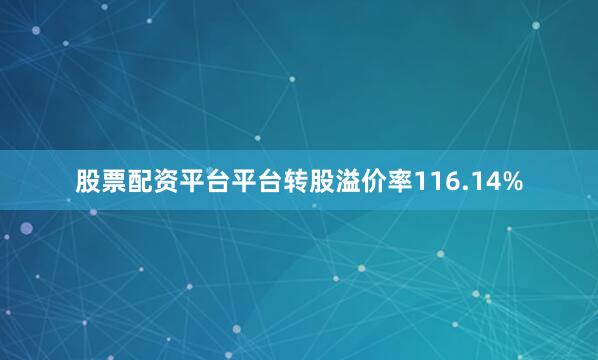 股票配资平台平台转股溢价率116.14%