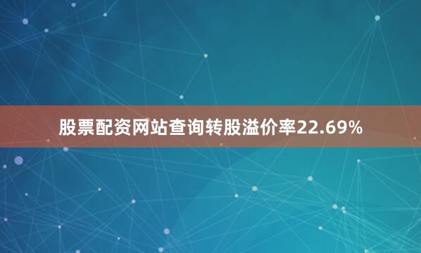 股票配资网站查询转股溢价率22.69%