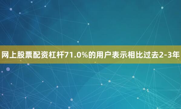 网上股票配资杠杆71.0%的用户表示相比过去2-3年