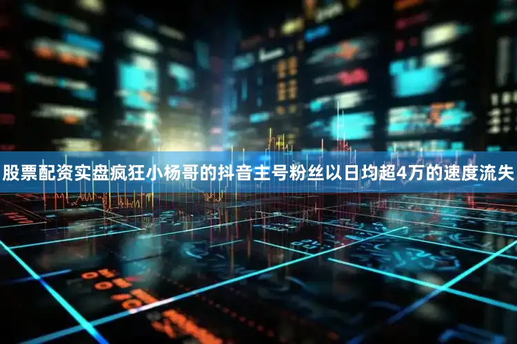 股票配资实盘疯狂小杨哥的抖音主号粉丝以日均超4万的速度流失