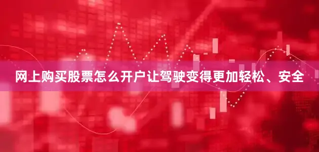 网上购买股票怎么开户让驾驶变得更加轻松、安全