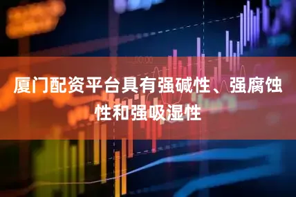 厦门配资平台具有强碱性、强腐蚀性和强吸湿性