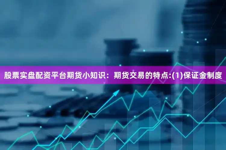 股票实盘配资平台期货小知识：期货交易的特点:(1)保证金制度