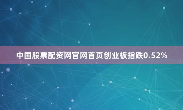 中国股票配资网官网首页创业板指跌0.52%