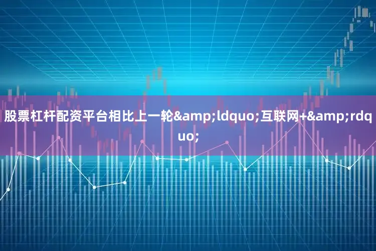 股票杠杆配资平台相比上一轮&ldquo;互联网+&rdquo;
