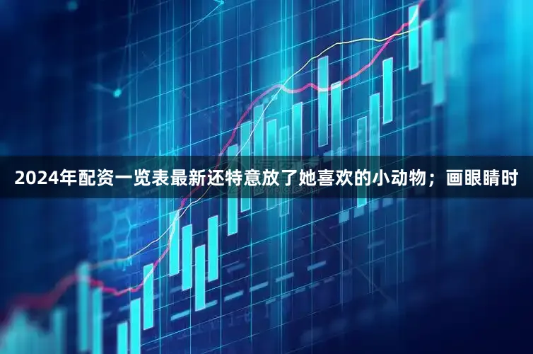2024年配资一览表最新还特意放了她喜欢的小动物；画眼睛时