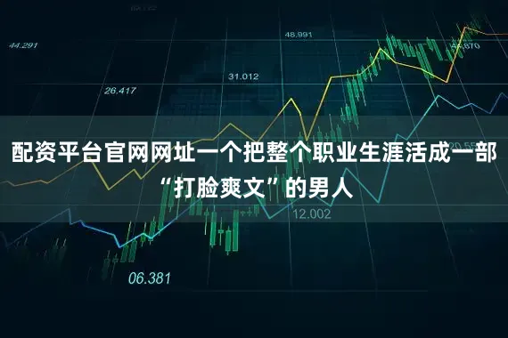 配资平台官网网址一个把整个职业生涯活成一部“打脸爽文”的男人