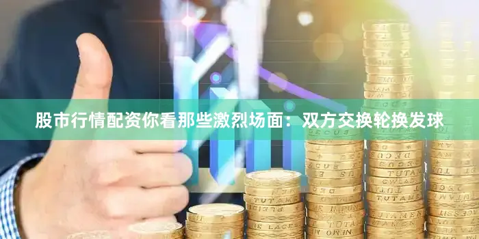股市行情配资你看那些激烈场面：双方交换轮换发球