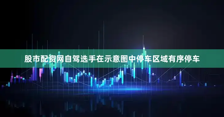 股市配资网自驾选手在示意图中停车区域有序停车