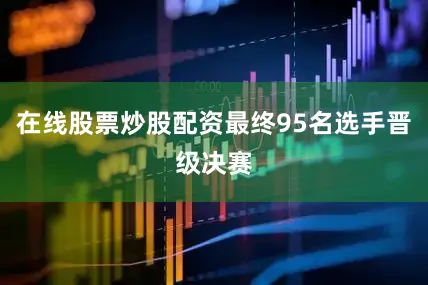在线股票炒股配资最终95名选手晋级决赛