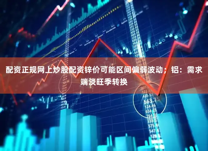 配资正规网上炒股配资锌价可能区间偏弱波动；铝：需求端淡旺季转换