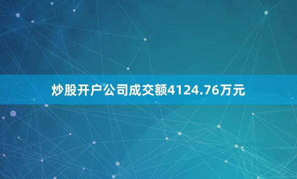 炒股开户公司成交额4124.76万元
