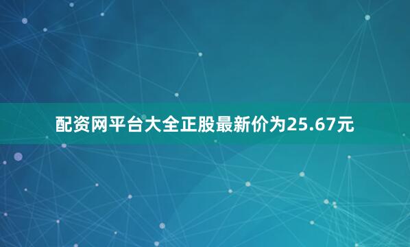 配资网平台大全正股最新价为25.67元