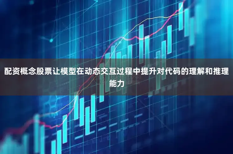 配资概念股票让模型在动态交互过程中提升对代码的理解和推理能力