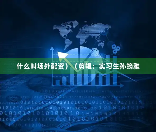 什么叫场外配资）（剪辑：实习生孙筠雅
