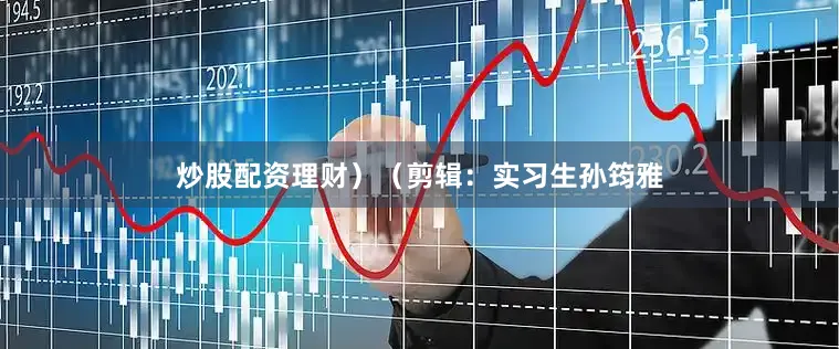 炒股配资理财）（剪辑：实习生孙筠雅
