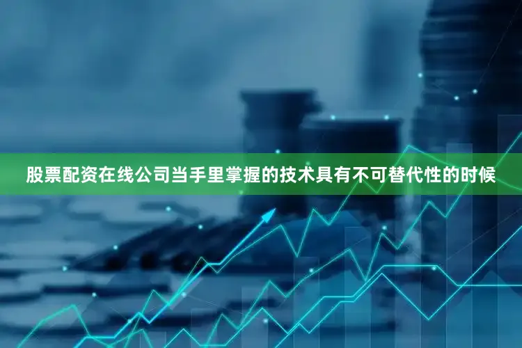 股票配资在线公司当手里掌握的技术具有不可替代性的时候
