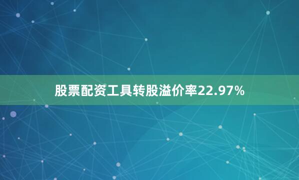 股票配资工具转股溢价率22.97%