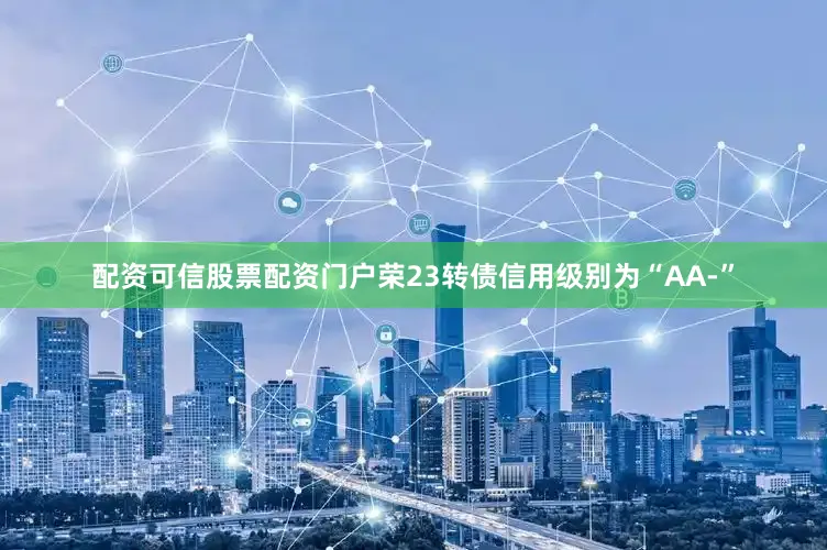 配资可信股票配资门户荣23转债信用级别为“AA-”