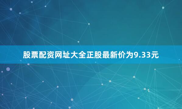 股票配资网址大全正股最新价为9.33元
