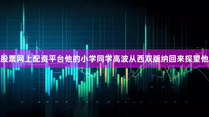 股票网上配资平台他的小学同学高波从西双版纳回来探望他