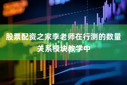 股票配资之家李老师在行测的数量关系模块教学中