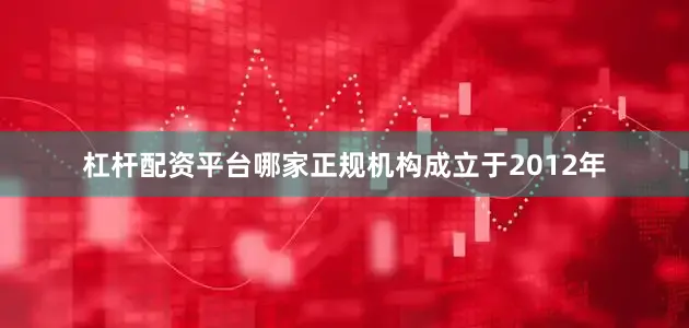 杠杆配资平台哪家正规机构成立于2012年