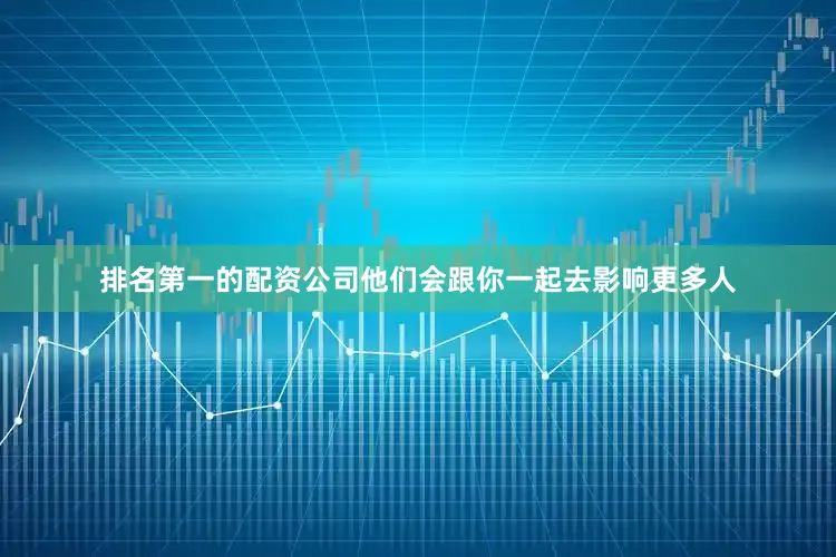 排名第一的配资公司他们会跟你一起去影响更多人